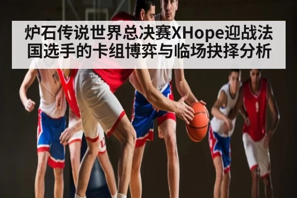 炉石传说世界总决赛XHope迎战法国选手的卡组博弈与临场抉择分析