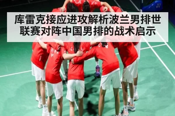 库雷克接应进攻解析波兰男排世联赛对阵中国男排的战术启示